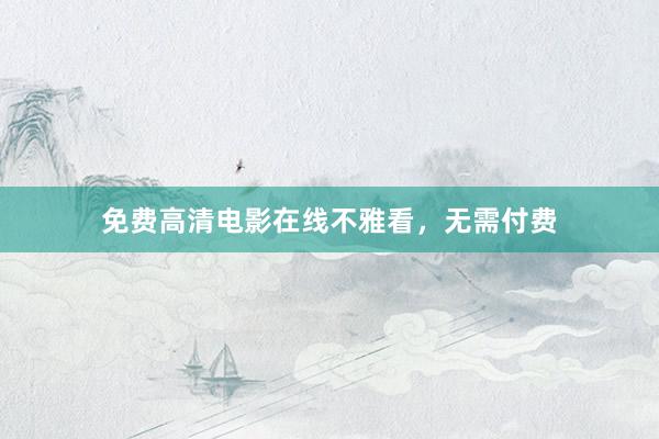 免费高清电影在线不雅看，无需付费