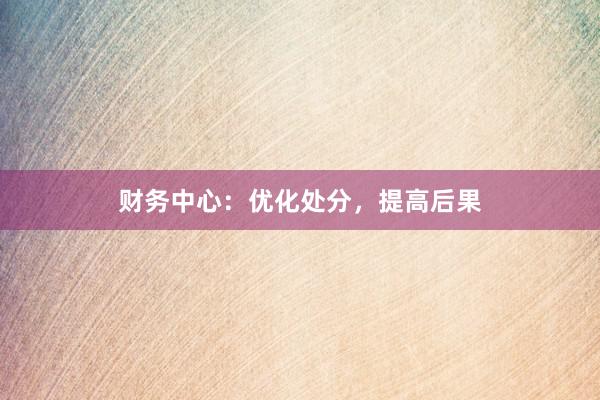 财务中心：优化处分，提高后果